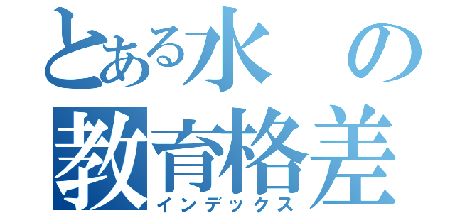 とある水の教育格差（インデックス）