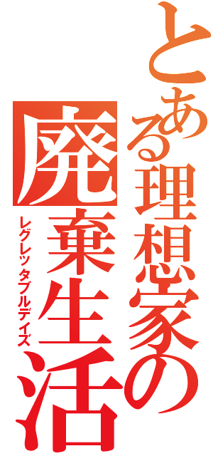 とある理想家の廃棄生活（レグレッタブルデイズ）