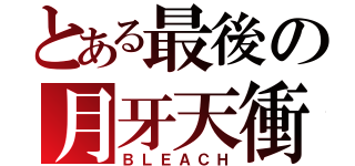 とある最後の月牙天衝（ＢＬＥＡＣＨ）