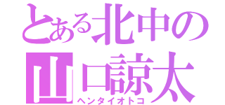 とある北中の山口諒太（ヘンタイオトコ）