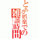 とある娯楽での雑談時間（フリートーク）