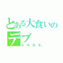 とある大食いのデブ（大村百花）