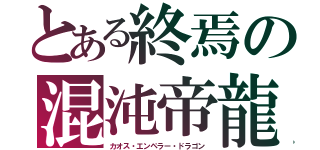 とある終焉の混沌帝龍（カオス・エンペラー・ドラゴン）