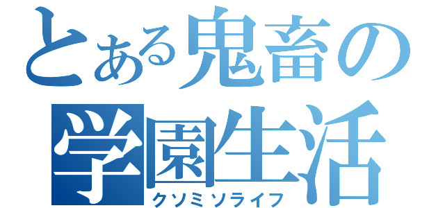 とある鬼畜の学園生活（クソミソライフ）