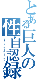 とある巨人の性自認録（ジェンダーアイデンティティ）