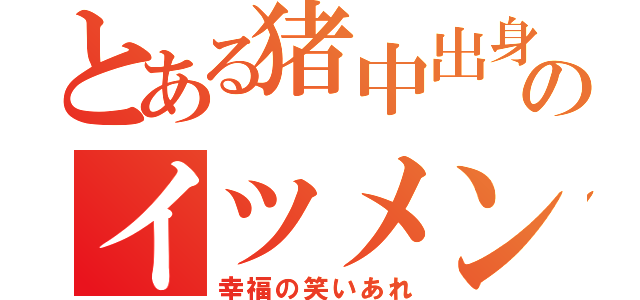 とある猪中出身のイツメン（幸福の笑いあれ）