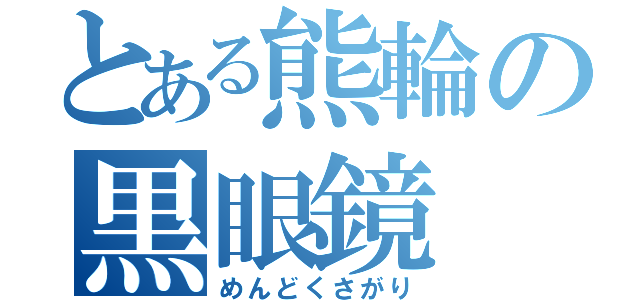 とある熊輪の黒眼鏡（めんどくさがり）