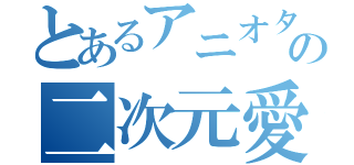 とあるアニオタの二次元愛（）