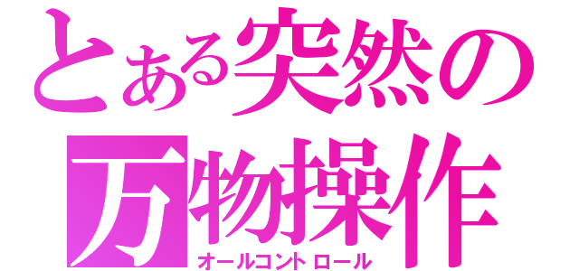 とある突然の万物操作（オールコントロール）