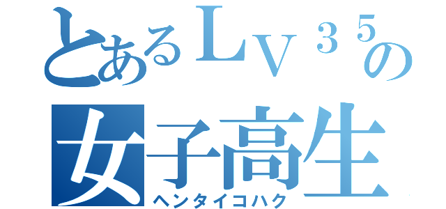 とあるＬＶ３５の女子高生（ヘンタイコハク）