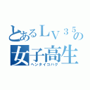 とあるＬＶ３５の女子高生（ヘンタイコハク）