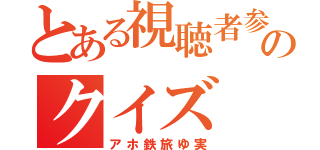 とある視聴者参加型企画のクイズ（アホ鉄旅ゆ実）