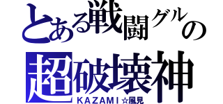 とある戦闘グルの超破壊神（ＫＡＺＡＭＩ☆風見）