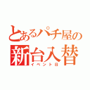 とあるパチ屋の新台入替（イベント日）