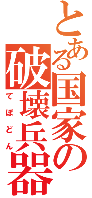 とある国家の破壊兵器（てぽどん）