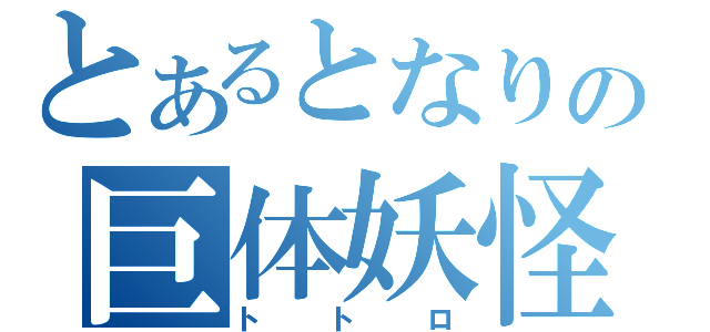 とあるとなりの巨体妖怪（トトロ）