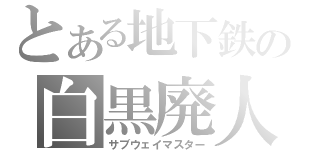 とある地下鉄の白黒廃人（サブウェイマスター）