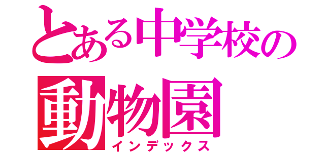 とある中学校の動物園（インデックス）