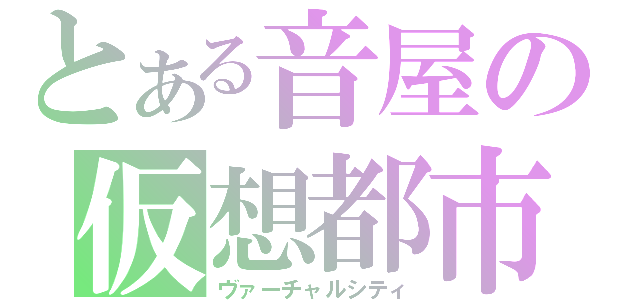 とある音屋の仮想都市（ヴァーチャルシティ）