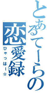 とあるてーらの恋愛録（ひゃっはー☆）