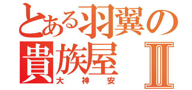 とある羽翼の貴族屋Ⅱ（大神安）