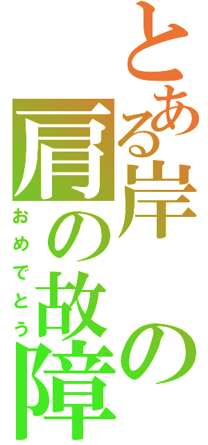 とある岸の肩の故障（おめでとう）