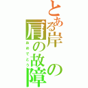 とある岸の肩の故障（おめでとう）