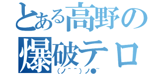 とある高野の爆破テロ（（ノ＾＾）ノ●~）