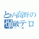 とある高野の爆破テロ（（ノ＾＾）ノ●~）