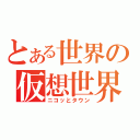 とある世界の仮想世界（ニコッとタウン）