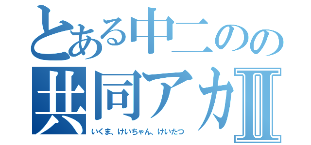 とある中二のの共同アカウントⅡ（いくま、けいちゃん、けいたつ）