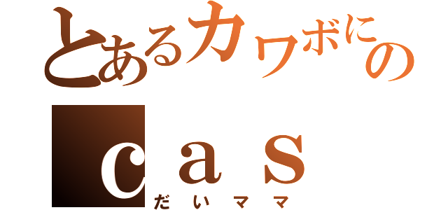 とあるカワボになりたいのｃａｓ（だいママ）