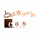 とあるカワボになりたいのｃａｓ（だいママ）