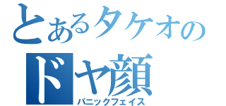 とあるタケオのドヤ顔（パニックフェイス）