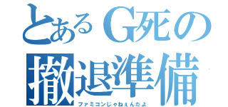 とあるＧ死の撤退準備（ファミコンじゃねぇんだよ）