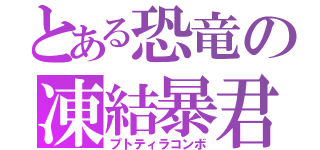 とある恐竜の凍結暴君（プトティラコンボ）