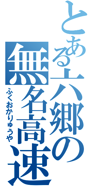 とある六郷の無名高速（ふくおかりゅうや）