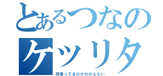 とあるつなのケツリタス（何言ってるのかわかんない）