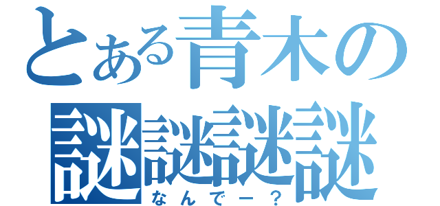 とある青木の謎謎謎謎（なんでー？）