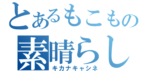 とあるもこもこの素晴らしい語録（キカナキャシネ）