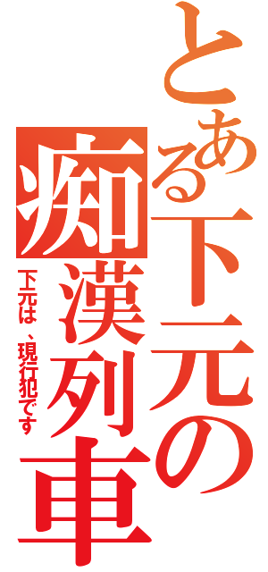 とある下元の痴漢列車（下元は、現行犯です）