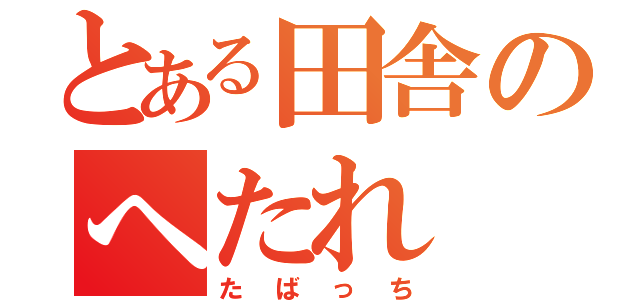 とある田舎のへたれ（たばっち）