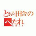 とある田舎のへたれ（たばっち）