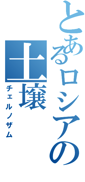 とあるロシアの土壌Ⅱ（チェルノザム）