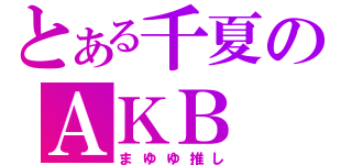 とある千夏のＡＫＢ（まゆゆ推し）