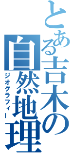 とある吉木の自然地理学（ジオグラフィー）