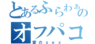 とあるふらわぁのオフパコ（愛のｓｅｘ）