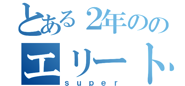 とある２年ののエリート軍団（ｓｕｐｅｒ）