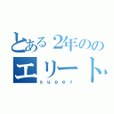 とある２年ののエリート軍団（ｓｕｐｅｒ）