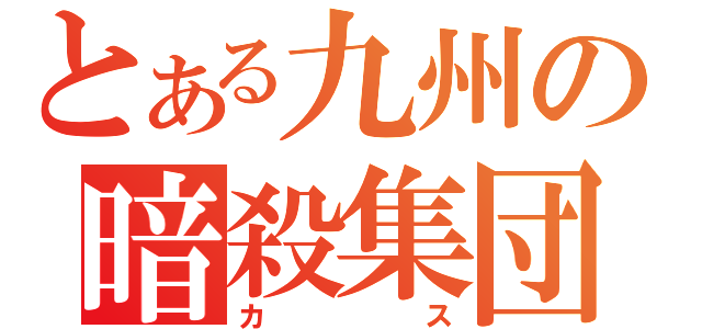 とある九州の暗殺集団（カス）